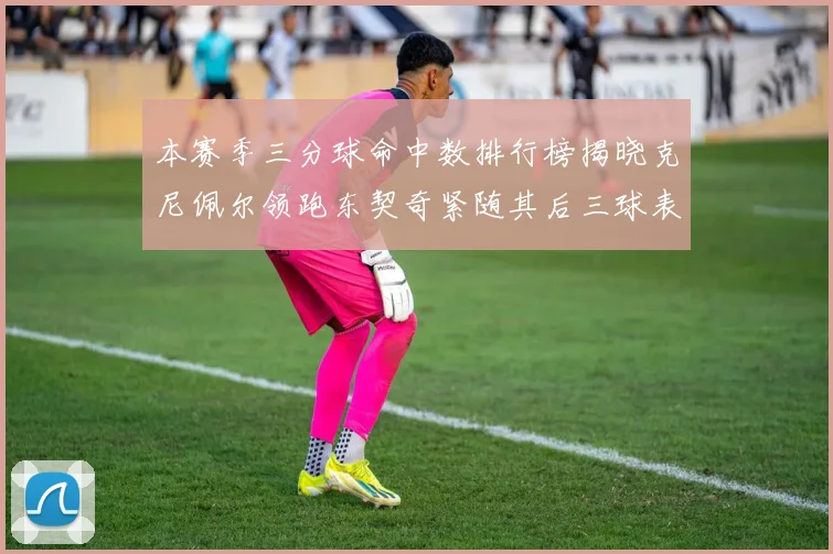 本赛季三分球命中数排行榜揭晓克尼佩尔领跑东契奇紧随其后三球表现不俗