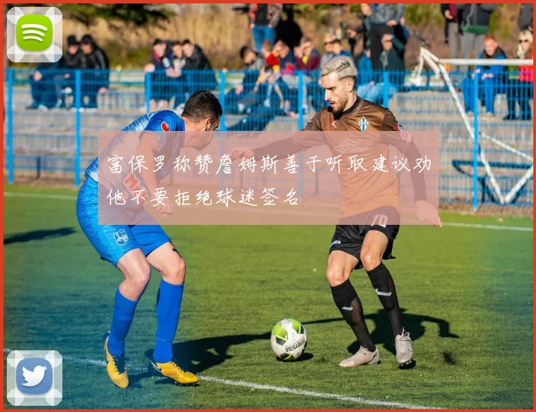 富保罗称赞詹姆斯善于听取建议劝他不要拒绝球迷签名