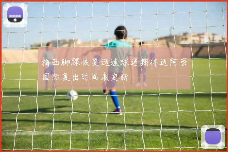 梅西脚踝恢复迅速球迷期待迈阿密国际复出时间表更新