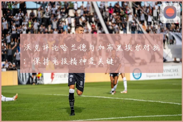 沃克评论哈兰德与加布里埃尔对抗：保持竞技精神是关键