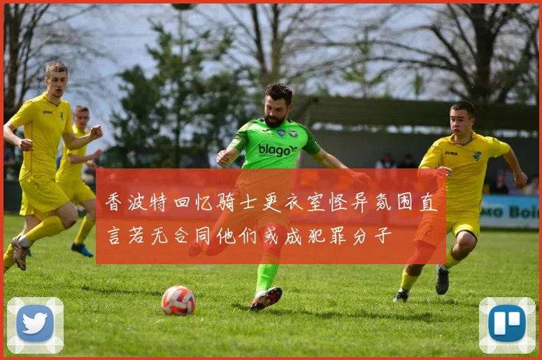 香波特回忆骑士更衣室怪异氛围直言若无合同他们或成犯罪分子