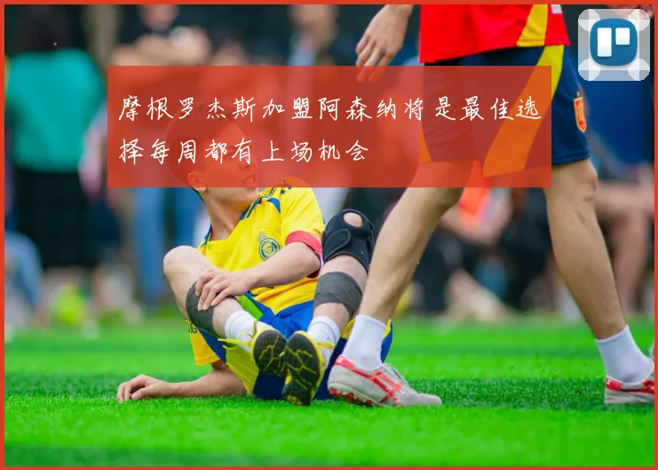 摩根罗杰斯加盟阿森纳将是最佳选择每周都有上场机会