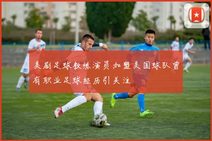 美剧足球教练演员加盟美国球队曾有职业足球经历引关注