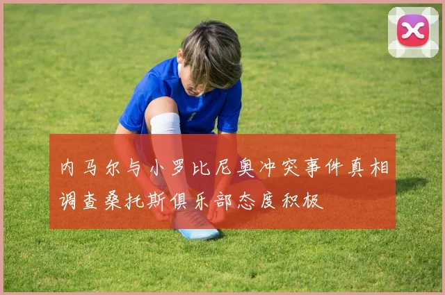 内马尔与小罗比尼奥冲突事件真相调查桑托斯俱乐部态度积极