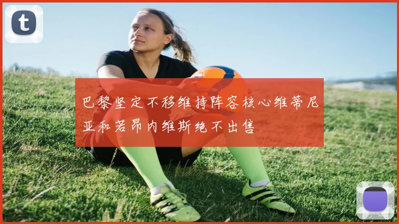 巴黎坚定不移维持阵容核心维蒂尼亚和若昂内维斯绝不出售
