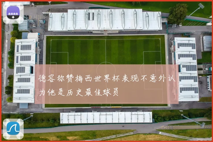 德容称赞梅西世界杯表现不意外认为他是历史最佳球员