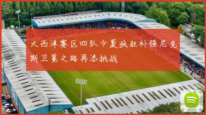 大西洋赛区四队今夏疯狂补强尼克斯卫冕之路再添挑战