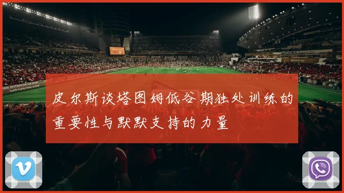 皮尔斯谈塔图姆低谷期独处训练的重要性与默默支持的力量