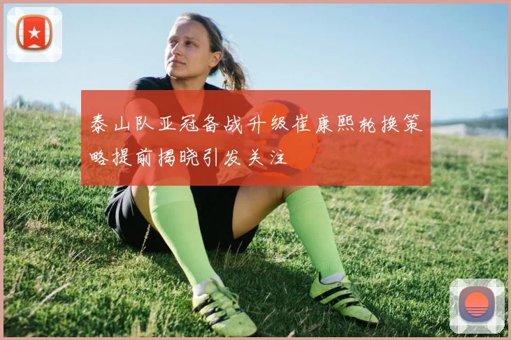 泰山队亚冠备战升级崔康熙轮换策略提前揭晓引发关注