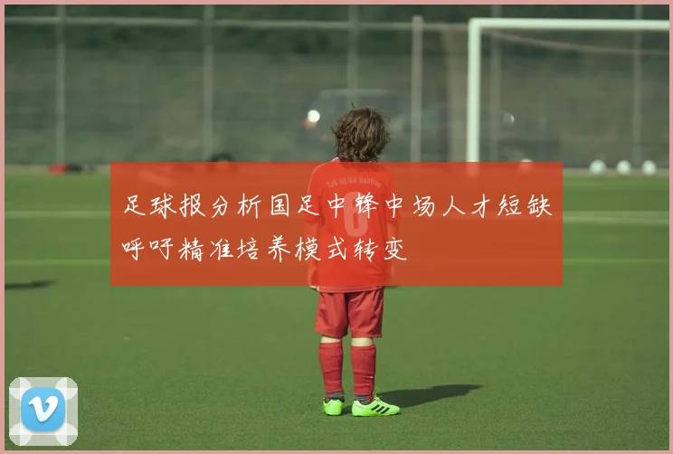 足球报分析国足中锋中场人才短缺呼吁精准培养模式转变