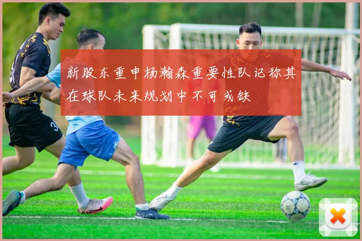 新股东重申杨瀚森重要性队记称其在球队未来规划中不可或缺