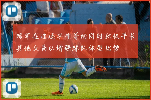 绿军在追逐字母哥的同时积极寻求其他交易以增强球队体型优势