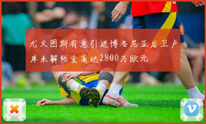 尤文图斯有意引进博洛尼亚后卫卢库米解约金高达2800万欧元