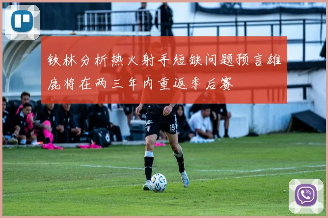 铁林分析热火射手短缺问题预言雄鹿将在两三年内重返季后赛