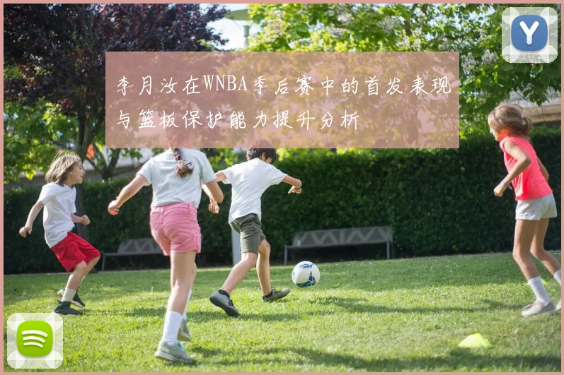 李月汝在WNBA季后赛中的首发表现与篮板保护能力提升分析
