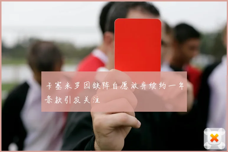 卡塞米罗因缺阵自愿放弃续约一年条款引发关注