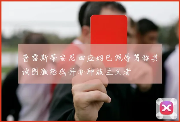 普雷斯蒂安尼回应姆巴佩辱骂称其试图激怒我并非种族主义者