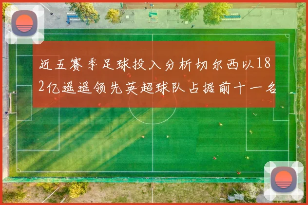 近五赛季足球投入分析切尔西以182亿遥遥领先英超球队占据前十一名