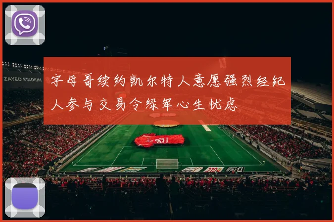 字母哥续约凯尔特人意愿强烈经纪人参与交易令绿军心生忧虑