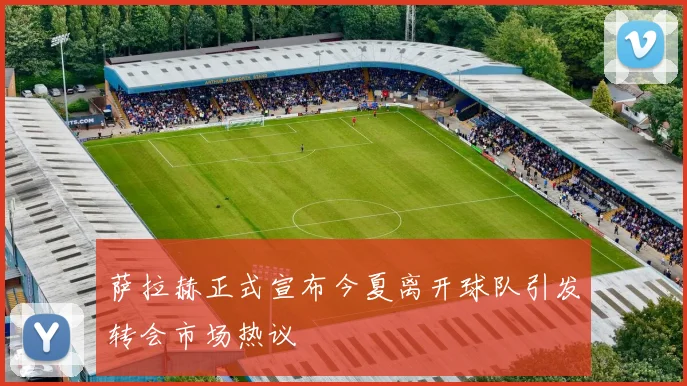 萨拉赫正式宣布今夏离开球队引发转会市场热议