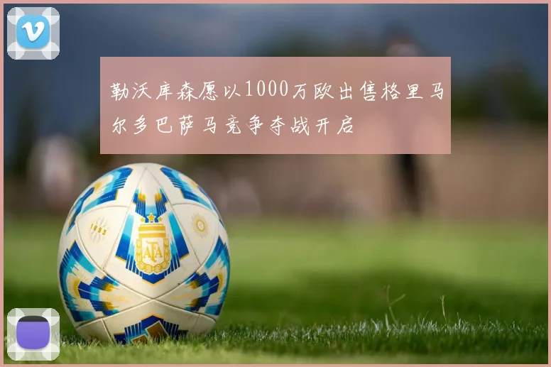 勒沃库森愿以1000万欧出售格里马尔多巴萨马竞争夺战开启