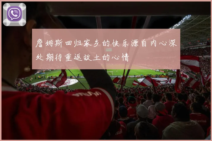 詹姆斯回归家乡的快乐源自内心深处期待重返故土的心情