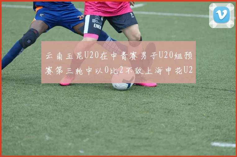 云南玉昆U20在中青赛男子U20组预赛第三轮中以0比2不敌上海申花U20