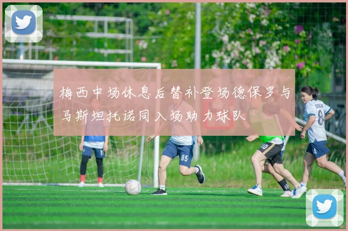梅西中场休息后替补登场德保罗与马斯坦托诺同入场助力球队
