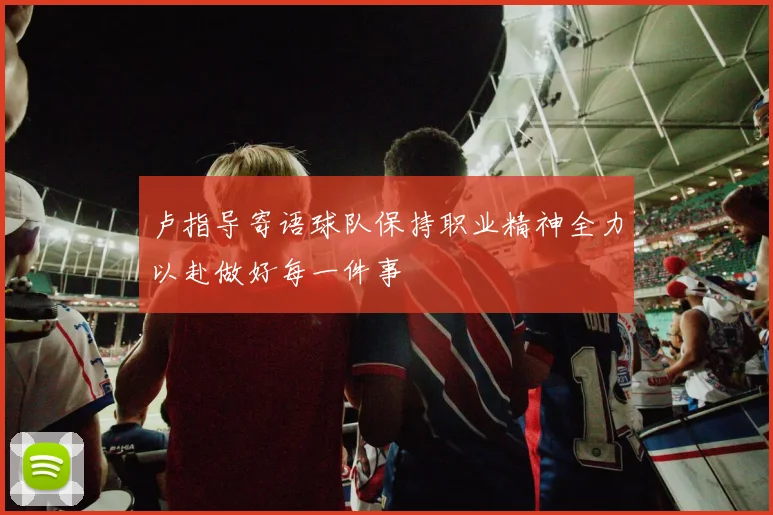 卢指导寄语球队保持职业精神全力以赴做好每一件事