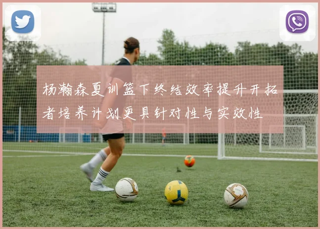 杨瀚森夏训篮下终结效率提升开拓者培养计划更具针对性与实效性
