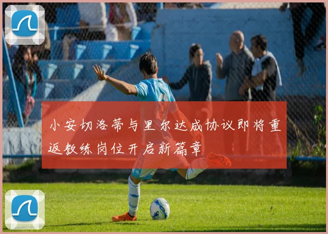 小安切洛蒂与里尔达成协议即将重返教练岗位开启新篇章