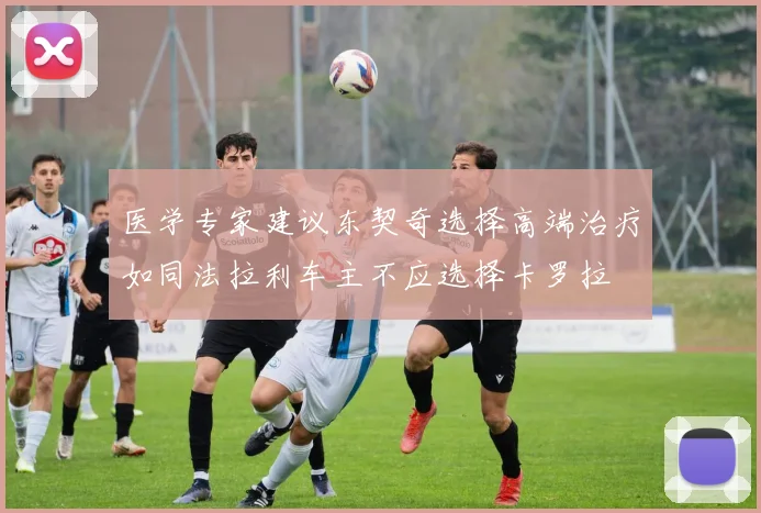医学专家建议东契奇选择高端治疗如同法拉利车主不应选择卡罗拉