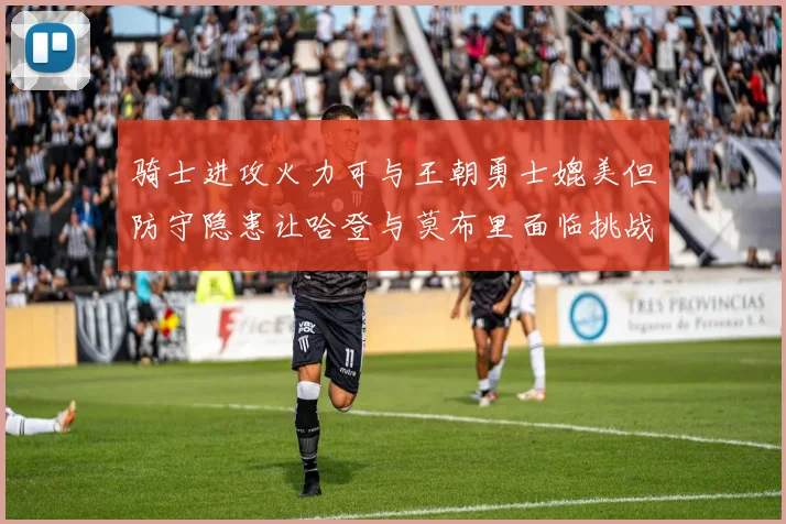 骑士进攻火力可与王朝勇士媲美但防守隐患让哈登与莫布里面临挑战