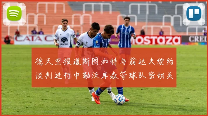 德天空报道斯图加特与翁达夫续约谈判进行中勒沃库森等球队密切关注动态