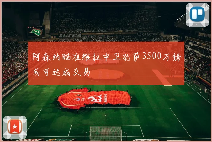 阿森纳瞄准维拉中卫孔萨3500万镑或可达成交易