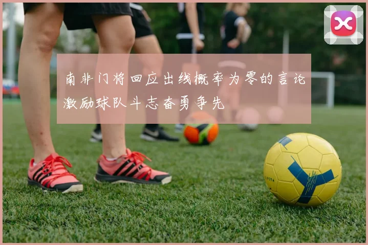 南非门将回应出线概率为零的言论激励球队斗志奋勇争先