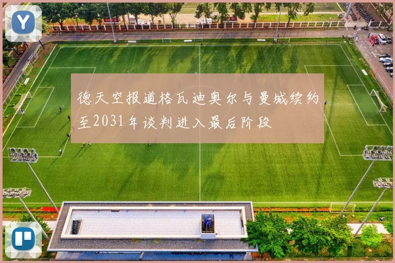 德天空报道格瓦迪奥尔与曼城续约至2031年谈判进入最后阶段