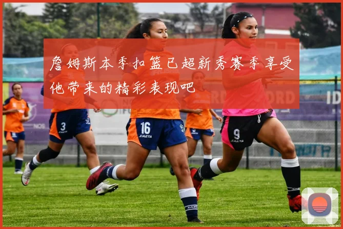 詹姆斯本季扣篮已超新秀赛季享受他带来的精彩表现吧