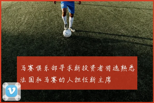 马赛俱乐部寻求新投资者将选熟悉法国和马赛的人担任新主席