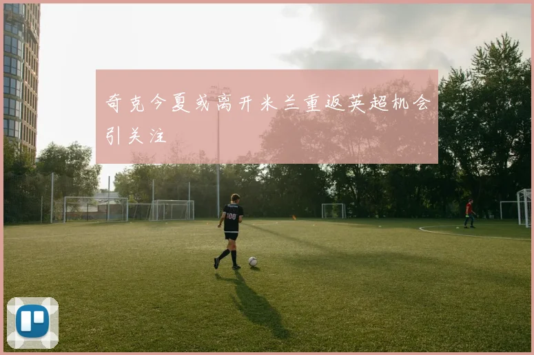 奇克今夏或离开米兰重返英超机会引关注